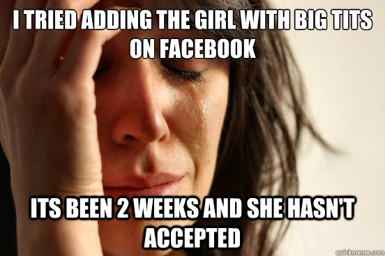 I tried adding the girl with big tits on Facebook its been 2 weeks and she hasn't accepted  First World Problems