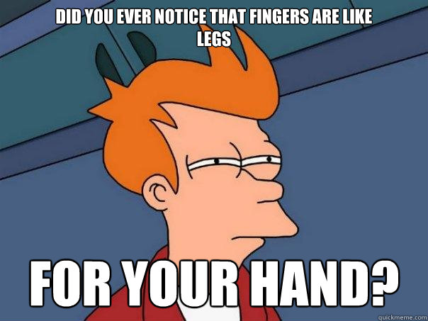 did you ever notice that fingers are like 
legs   for your hand?  Futurama Fry