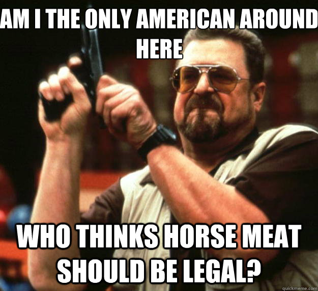 Am I the only American around here who thinks horse meat should be legal?  Big Lebowski