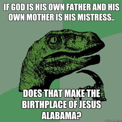 If God is his own father and his own mother is his mistress.. Does that make the birthplace of Jesus Alabama?  Philosoraptor