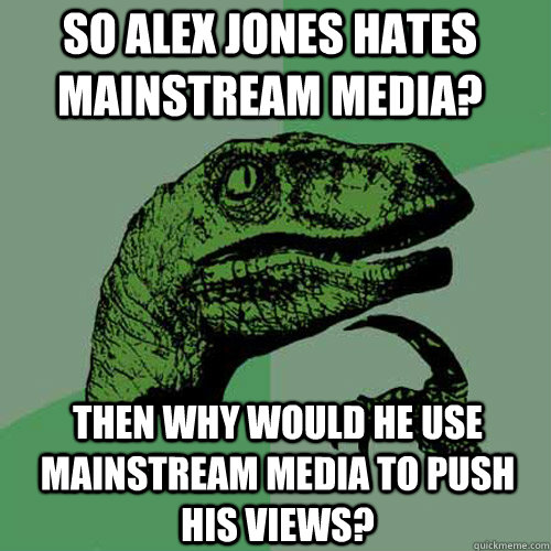 so alex jones hates mainstream media? then why would he use mainstream media to push his views?  Philosoraptor