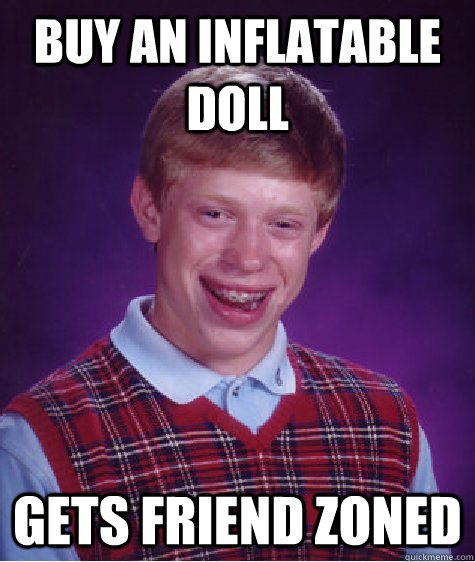 Buy an inflatable doll Gets friend zoned - Buy an inflatable doll Gets friend zoned  Bad Luck Brian