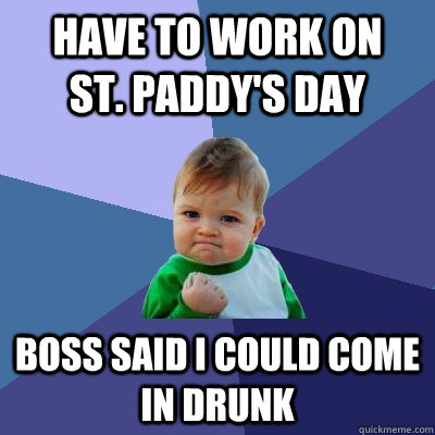 Have to work on      St. Paddy's day Boss said I could come in drunk  Success Kid