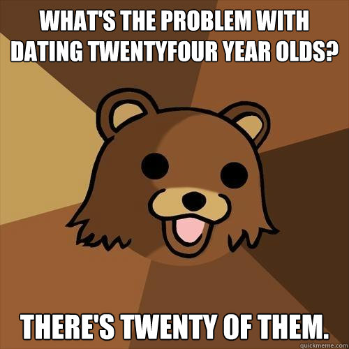 what's the problem with dating twentyfour year olds? there's twenty of them. - what's the problem with dating twentyfour year olds? there's twenty of them.  Pedobear