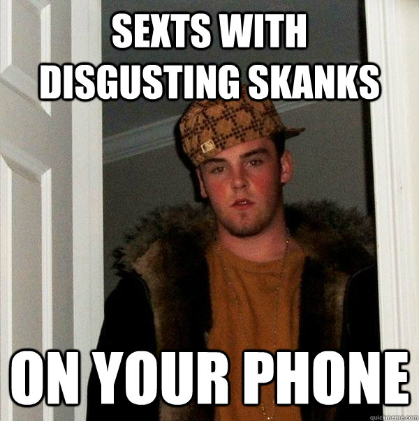 sexts with disgusting skanks on your phone  Scumbag Steve