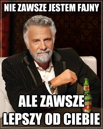 nie zawsze jestem fajny  ale zawsze lepszy od ciebie - nie zawsze jestem fajny  ale zawsze lepszy od ciebie  The Most Interesting Man In The World