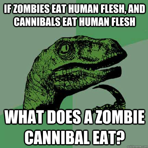 If zombies eat human flesh, and cannibals eat human flesh what does a zombie cannibal eat?  Philosoraptor