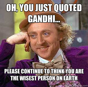 Oh, you just quoted Gandhi... Please continue to think you are the wisest person on earth  Condescending Wonka