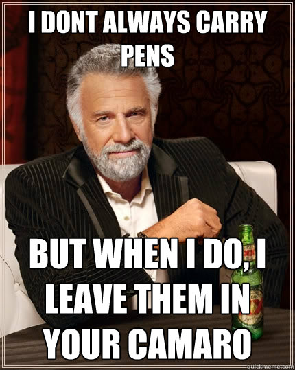 i dont always carry pens but when i do, i leave them in your camaro  The Most Interesting Man In The World