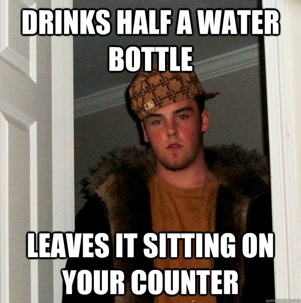 drinks half a water bottle leaves it sitting on your counter - drinks half a water bottle leaves it sitting on your counter  Scumbag Steve