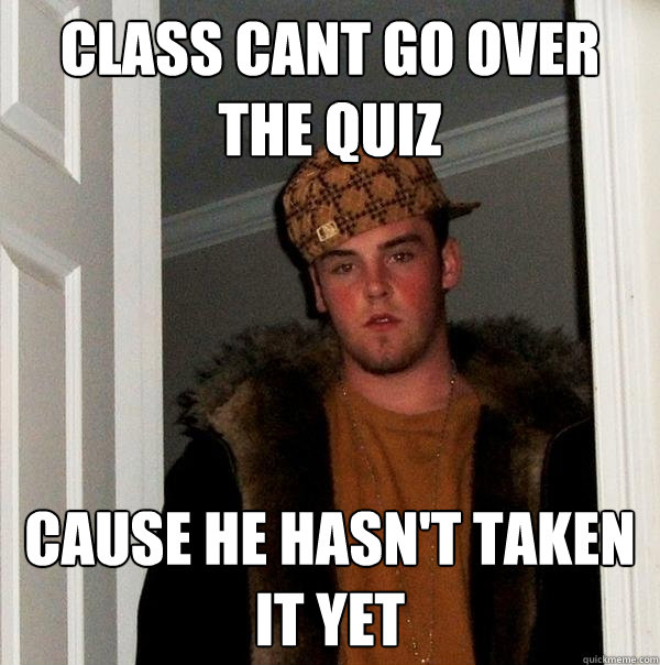 class Cant go over the quiz   cause he hasn't taken it yet - class Cant go over the quiz   cause he hasn't taken it yet  Scumbag Steve