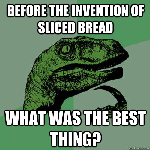 Before the invention of sliced bread what was the best thing?  Philosoraptor