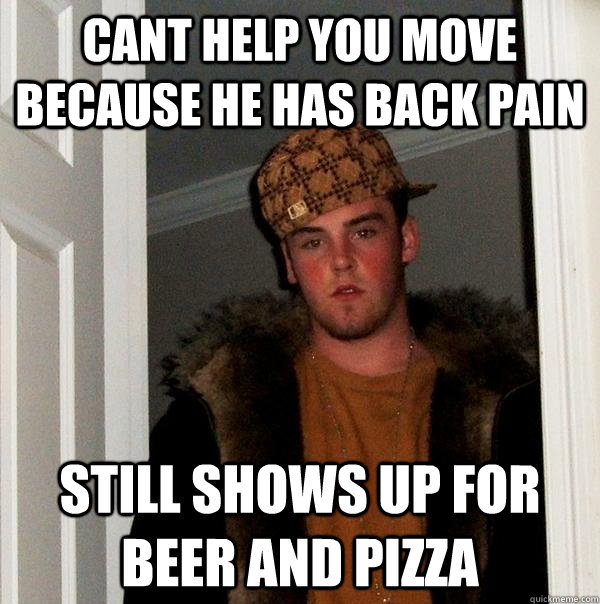 cant help you move because he has back pain still shows up for beer and pizza  Scumbag Steve