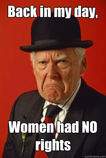 Back in my day, Women had NO rights  - Back in my day, Women had NO rights   Pissed old guy