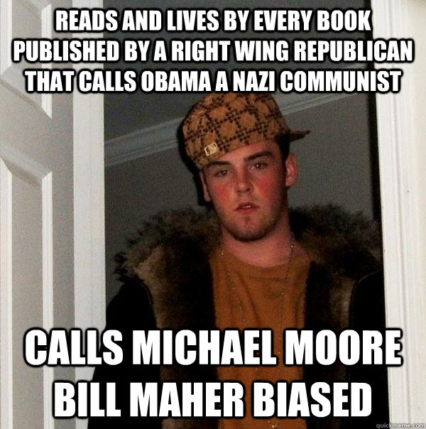 Reads and lives by every book published by a right wing republican that calls obama a nazi communist calls michael moore bill maher biased  Scumbag Steve