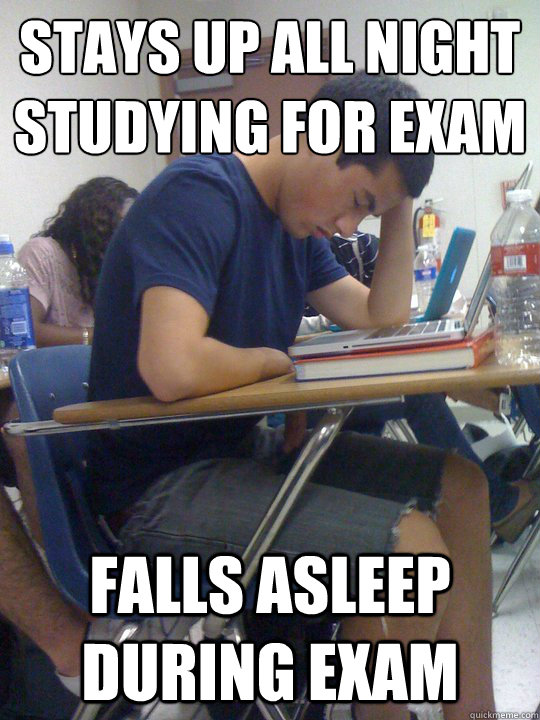 Stays up all night studying for exam
 Falls asleep during exam  