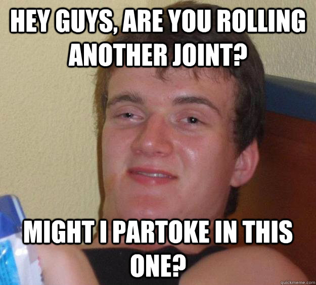 Hey guys, are you rolling another joint? might I partoke in this one?  10 Guy