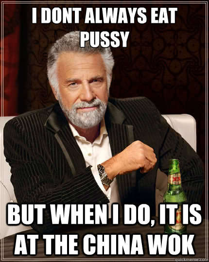 i dont always eat pussy But when i do, it is at the china wok  The Most Interesting Man In The World