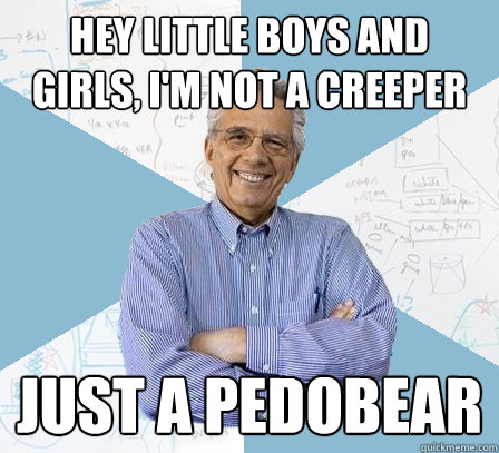 Hey little boys and girls, i'm not a creeper Just a pedobear  Engineering Professor