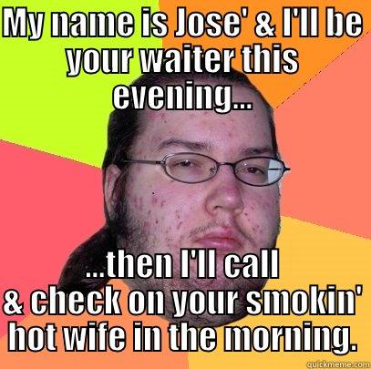 Call me Jose' - MY NAME IS JOSE' & I'LL BE YOUR WAITER THIS EVENING... ...THEN I'LL CALL & CHECK ON YOUR SMOKIN' HOT WIFE IN THE MORNING. Butthurt Dweller