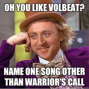 Oh you like Volbeat? Name one song other than Warrior's Call  Condescending Wonka