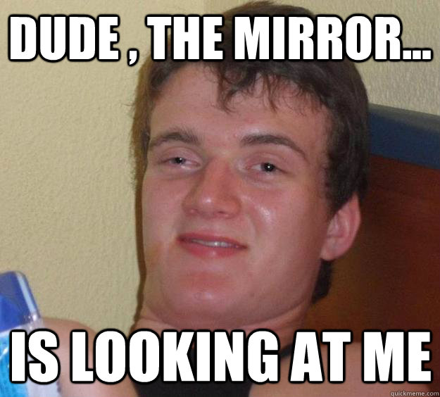 Dude , the mirror... Is looking at me - Dude , the mirror... Is looking at me  10 Guy