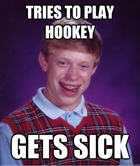 tRIES TO PLAY HOOKEY Gets sick  Bad Luck Brian