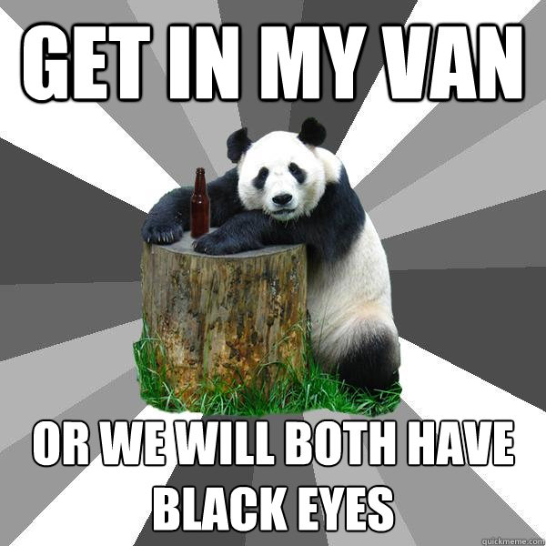 GET IN MY VAN OR WE WILL BOTH HAVE BLACK EYES  Pickup-Line Panda