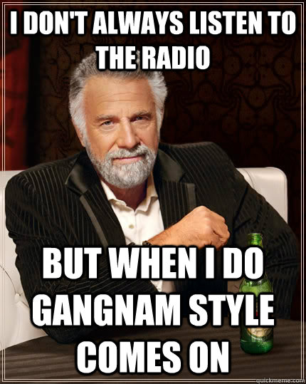 I don't always listen to the radio but when I do Gangnam Style comes on  The Most Interesting Man In The World