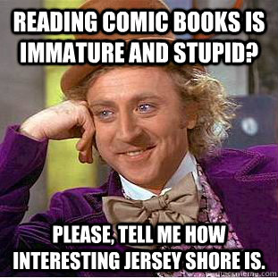 Reading comic books is immature and stupid? Please, tell me how interesting Jersey Shore is. - Reading comic books is immature and stupid? Please, tell me how interesting Jersey Shore is.  Condescending Wonka