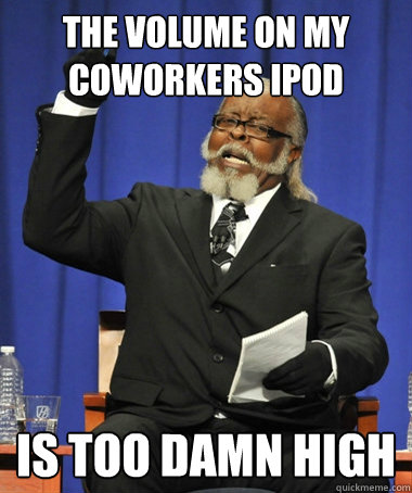 The volume on my coworkers ipod is too damn high - The volume on my coworkers ipod is too damn high  Jimmy McMillan