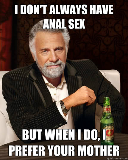 I don't always have anal sex but when I do, I prefer your mother  The Most Interesting Man In The World