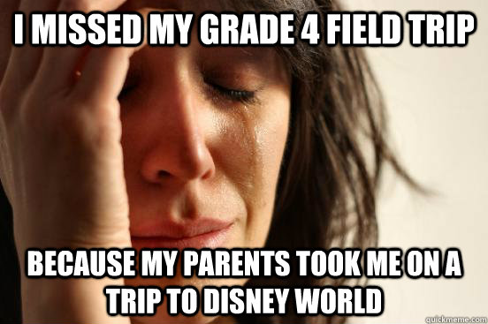 I missed my grade 4 field trip because my parents took me on a trip to disney world  First World Problems