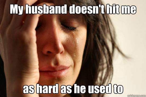 My husband doesn't hit me as hard as he used to  First World Problems