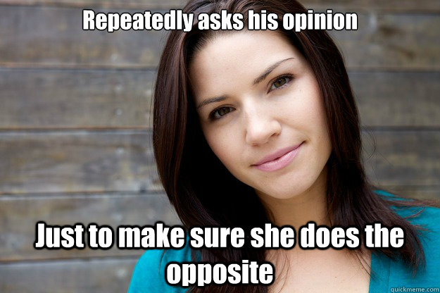 Repeatedly asks his opinion Just to make sure she does the opposite  Women Logic