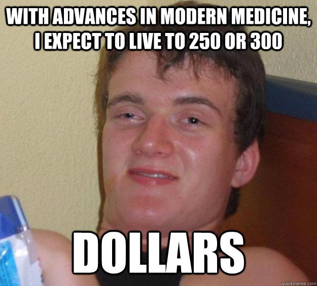 with advances in modern medicine, i expect to live to 250 or 300 dollars - with advances in modern medicine, i expect to live to 250 or 300 dollars  10 Guy