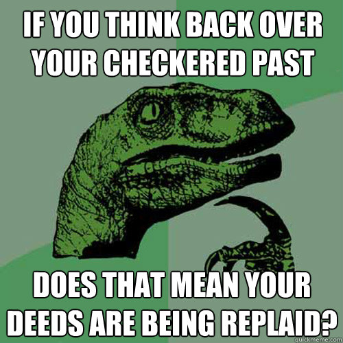 If you think back over your checkered past does that mean your deeds are being replaid?  Philosoraptor