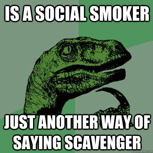 Is a social smoker  just another way of saying scavenger   Philosoraptor