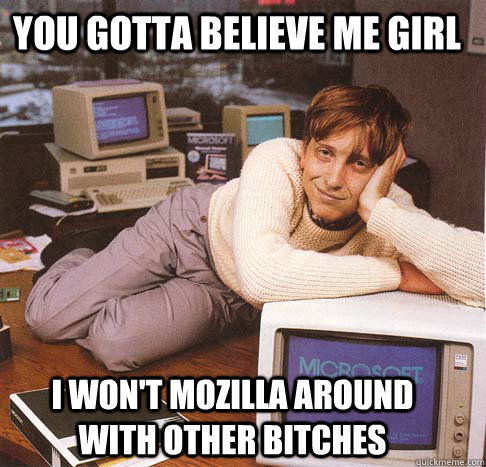 You gotta believe me girl i won't mozilla around with other bitches  Dreamy Bill Gates