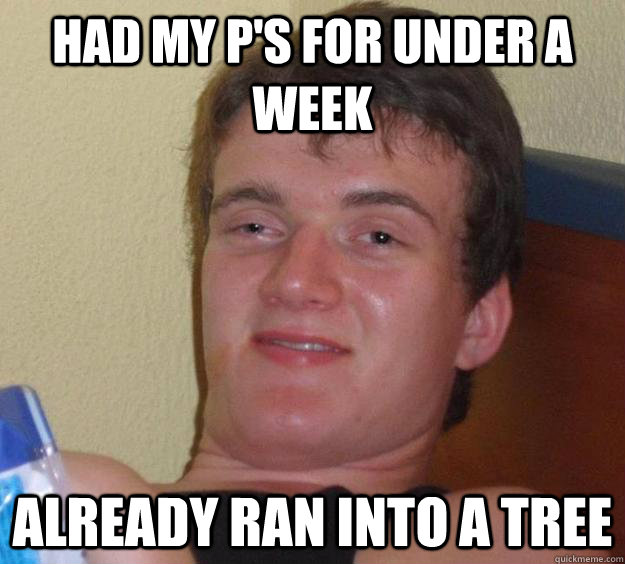 had my p's for under a week already ran into a tree - had my p's for under a week already ran into a tree  10 Guy