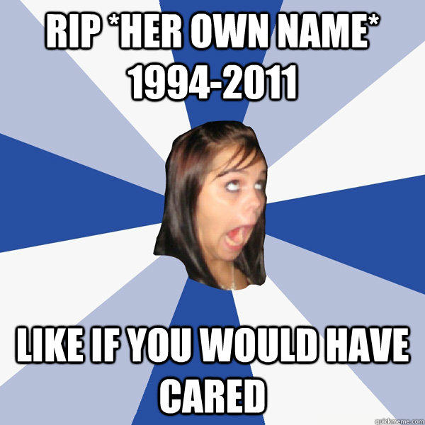 RIP *her own name* 1994-2011 like if you would have cared - RIP *her own name* 1994-2011 like if you would have cared  Annoying Facebook Girl