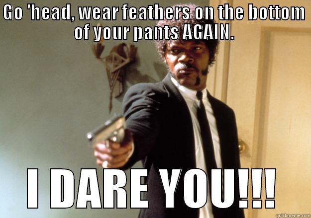 GO 'HEAD, WEAR FEATHERS ON THE BOTTOM OF YOUR PANTS AGAIN. I DARE YOU!!! Samuel L Jackson