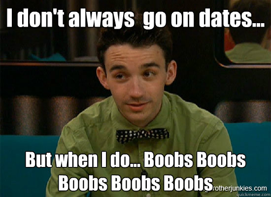 I don't always  go on dates...  But when I do... Boobs Boobs Boobs Boobs Boobs  Luckiest guy in big brother