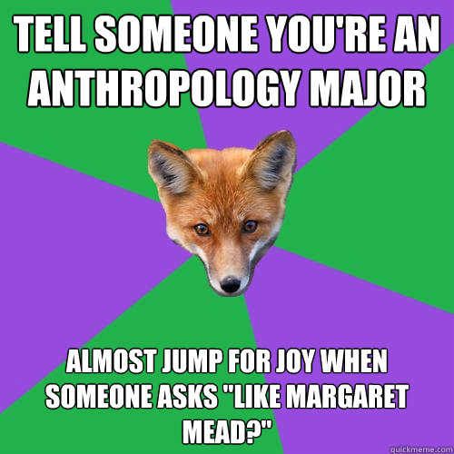 Tell someone you're an anthropology major Almost jump for joy when someone asks 