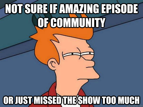 Not sure if amazing episode of Community Or just missed the show too much  Futurama Fry