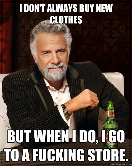 I don't always buy new clothes but when I do, I go to a fucking store.  The Most Interesting Man In The World