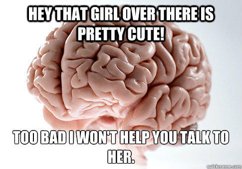 Hey that girl over there is pretty cute! Too bad I won't help you talk to her.   Scumbag Brain