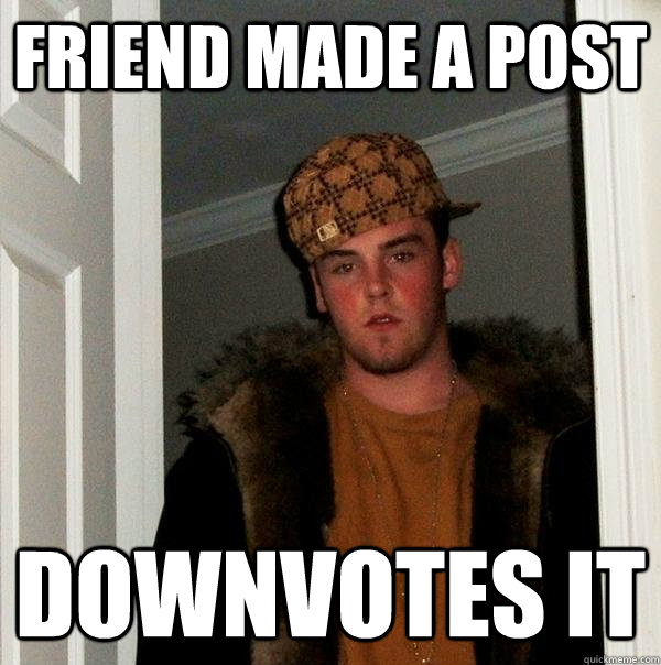 Friend made a post Downvotes it - Friend made a post Downvotes it  Scumbag Steve