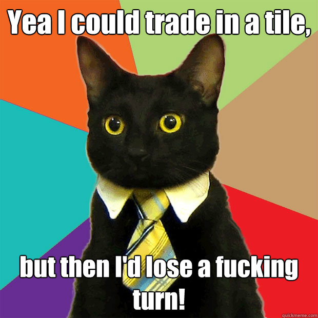 Yea I could trade in a tile, but then I'd lose a fucking turn!  Business Cat