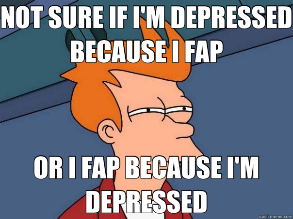 NOT SURE IF I'M DEPRESSED BECAUSE I FAP OR I FAP BECAUSE I'M DEPRESSED  Futurama Fry